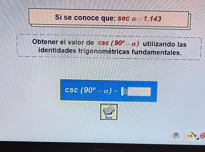 Si se conoce que: sec alpha =1.143
Obtener el valor de csc (90°-alpha ) utilizando las 
identidades trigonométricas fundamentales.
csc (90°-alpha )=[0□
Nota