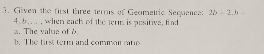 Given the first three terms of Geometric Sequence: 2b+2.b+
4.b, ... , when each of the term is positive, find 
a. The value of b. 
b. The first term and common ratio.