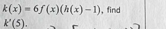 k(x)=6f(x)(h(x)-1) , find
k'(5).