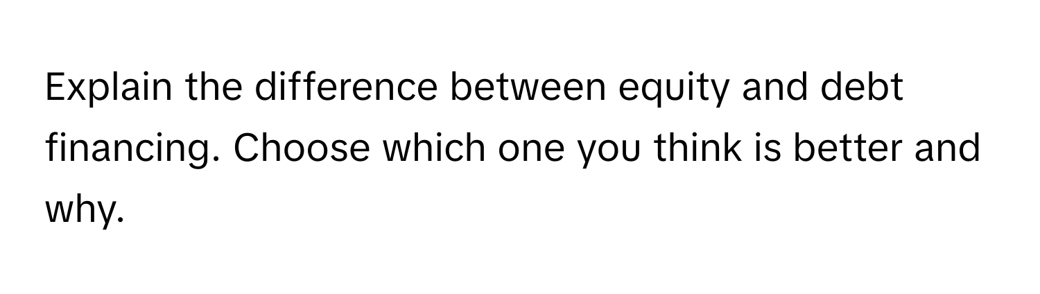 Explain the difference between equity and debt financing. Choose which one you think is better and why.