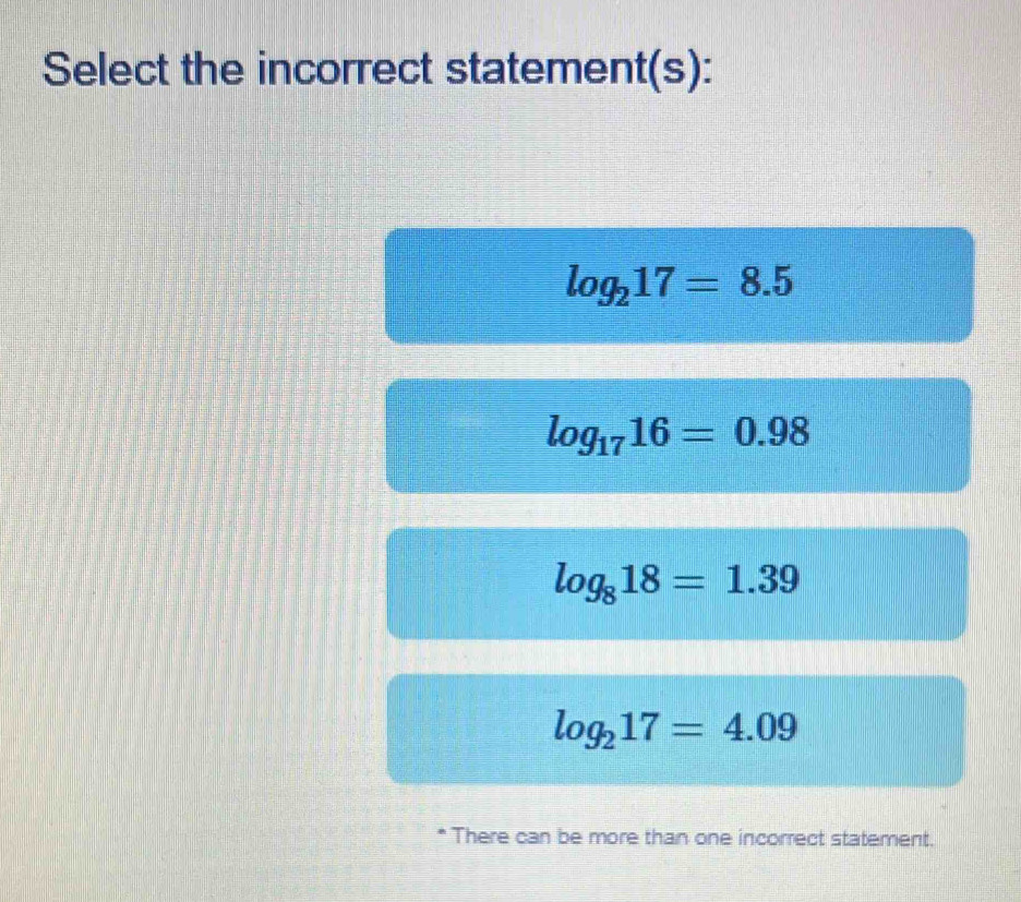 Select the incorrect statement(s):
log _217=8.5
log _1716=0.98
log _818=1.39
log _217=4.09
* There can be more than one incorrect statement.