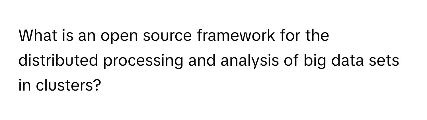 What is an open source framework for the distributed processing and analysis of big data sets in clusters?