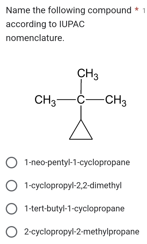 Name the following compound * 1
according to IUPAC
nomenclature.
1-neo-pentyl-1-cyclopropane
1-cyclopropyl-2,2-dimethyl
1-tert-butyl-1-cyclopropane
2-cyclopropyl-2-methylpropane