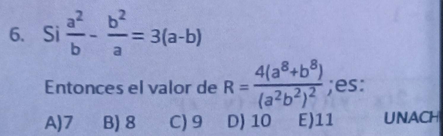 Si  a^2/b - b^2/a =3(a-b)
Entonces el valor de R=frac 4(a^8+b^8)(a^2b^2)^2;es:
A) 7 B) 8 C) 9 D) 10 E) 11 UNACH