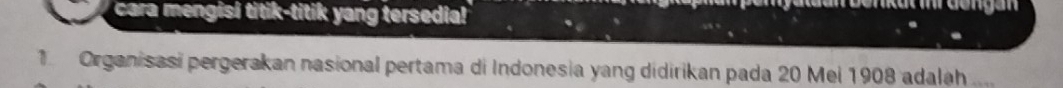 cara mengisi titik-titik yang tersedia! 
1 Organisasi pergerakan nasional pertama di Indonesia yang didirikan pada 20 Mei 1908 adalah