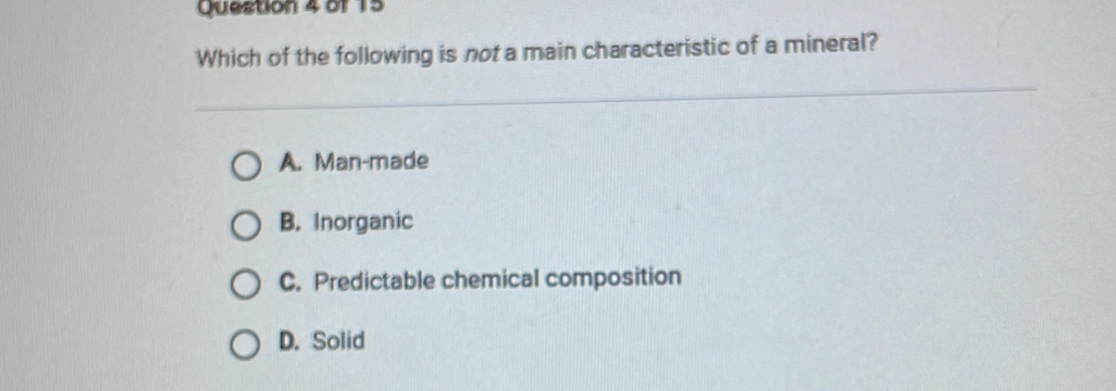 Which of the following is not a main characteristic of a mineral?
A. Man-made
B. Inorganic
C. Predictable chemical composition
D. Solid