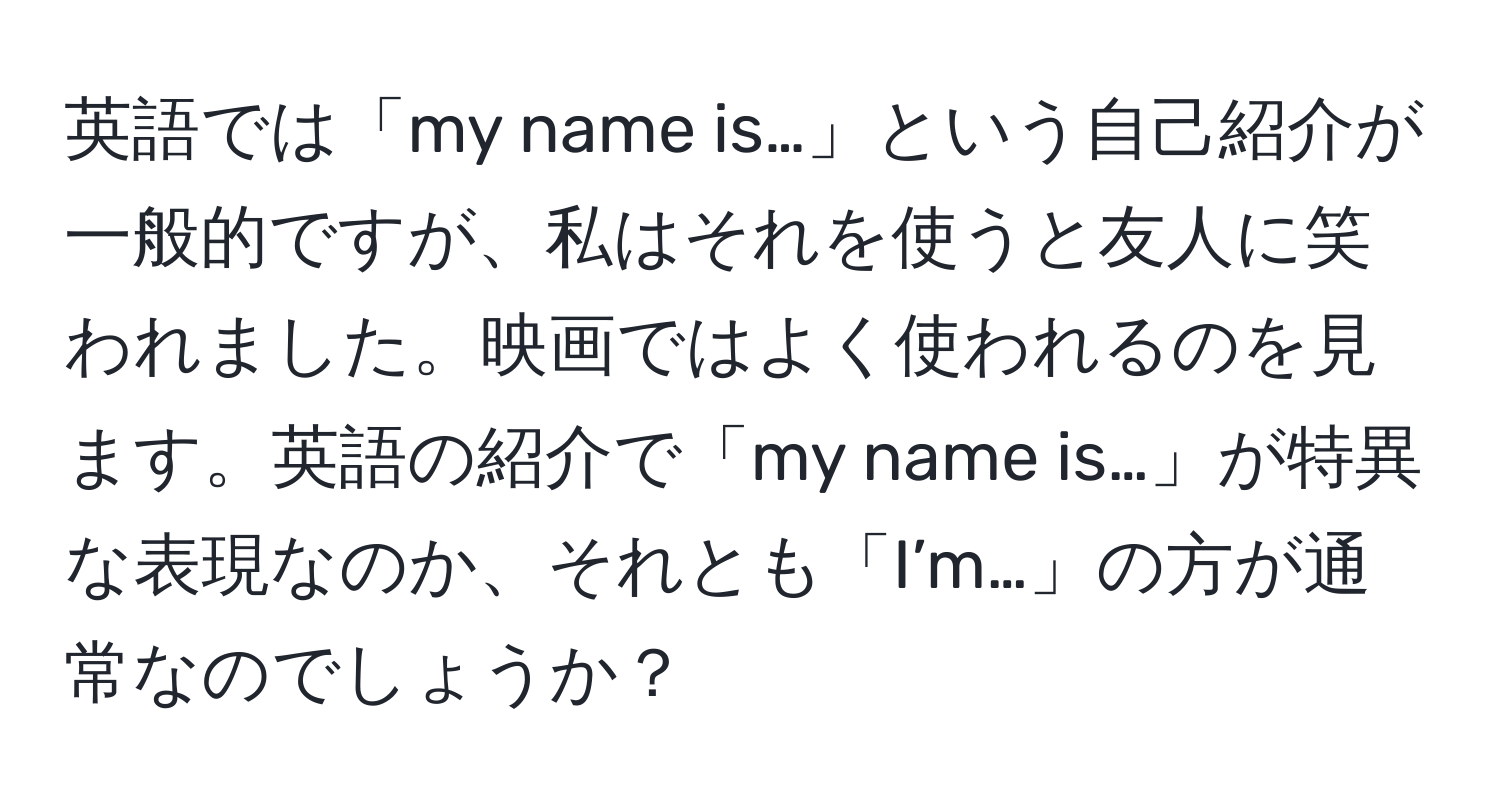 英語では「my name is…」という自己紹介が一般的ですが、私はそれを使うと友人に笑われました。映画ではよく使われるのを見ます。英語の紹介で「my name is…」が特異な表現なのか、それとも「I’m…」の方が通常なのでしょうか？