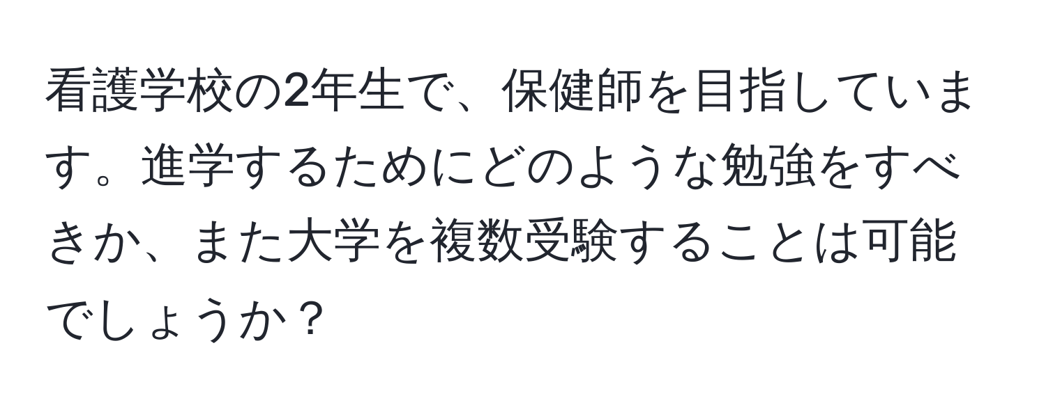 看護学校の2年生で、保健師を目指しています。進学するためにどのような勉強をすべきか、また大学を複数受験することは可能でしょうか？