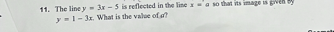 The line y=3x-5 is reflected in the line x=a so that its image is given by
y=1-3x. What is the value of a?