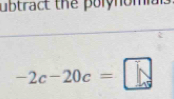 ubtract the polynomials
-2c-20c=□