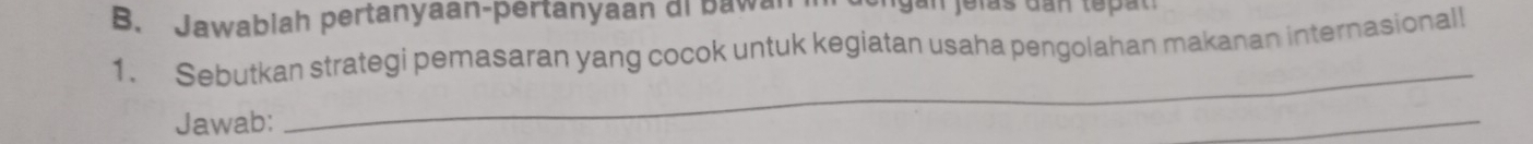 Jawablah pertanyaan-pertanyaan di Bawan 
1. Sebutkan strategi pemasaran yang cocok untuk kegiatan usaha pengolahan makanan internasional! 
Jawab: 
_ 
_