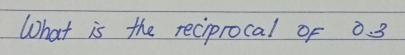 What is the reciprocal of 0 3