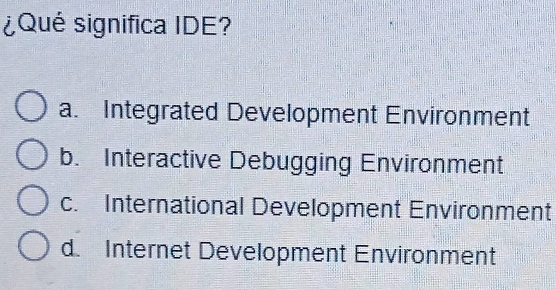 ¿Qué significa IDE?
a. Integrated Development Environment
b. Interactive Debugging Environment
c. International Development Environment
d. Internet Development Environment