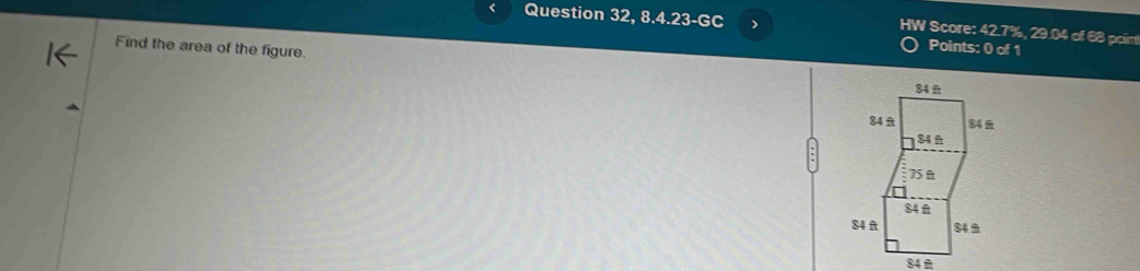 < Question 32,8.4.23-GC > 
HW Score: 42.7%, 29.04 of 68 poim 
Find the area of the figure. 
Points: 0 of 1