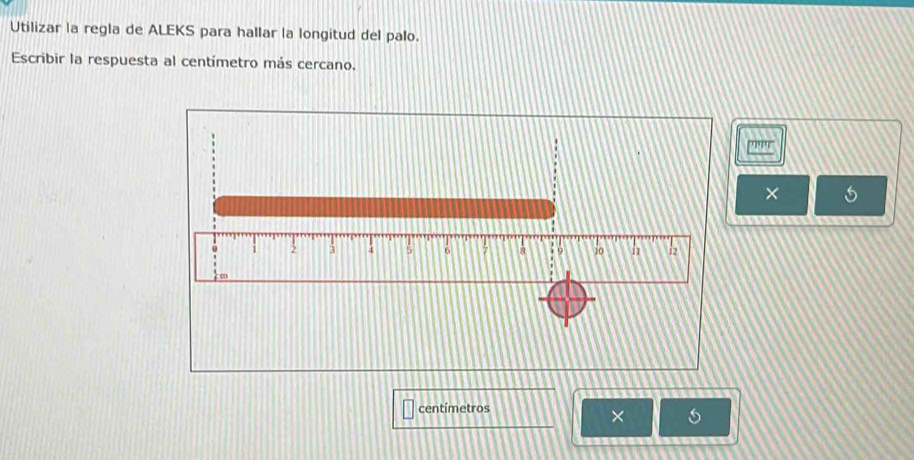 Utilizar la regla de ALEKS para hallar la longitud del palo. 
Escribir la respuesta al centímetro más cercano.
y||y
× 5
centímetros
×