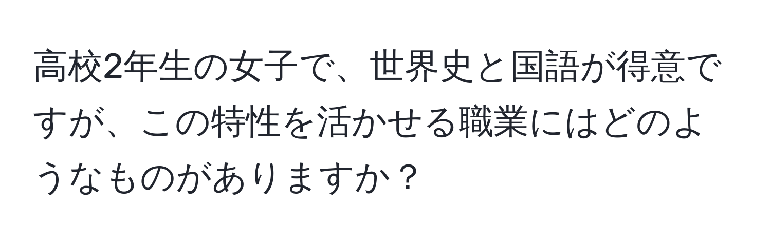 高校2年生の女子で、世界史と国語が得意ですが、この特性を活かせる職業にはどのようなものがありますか？