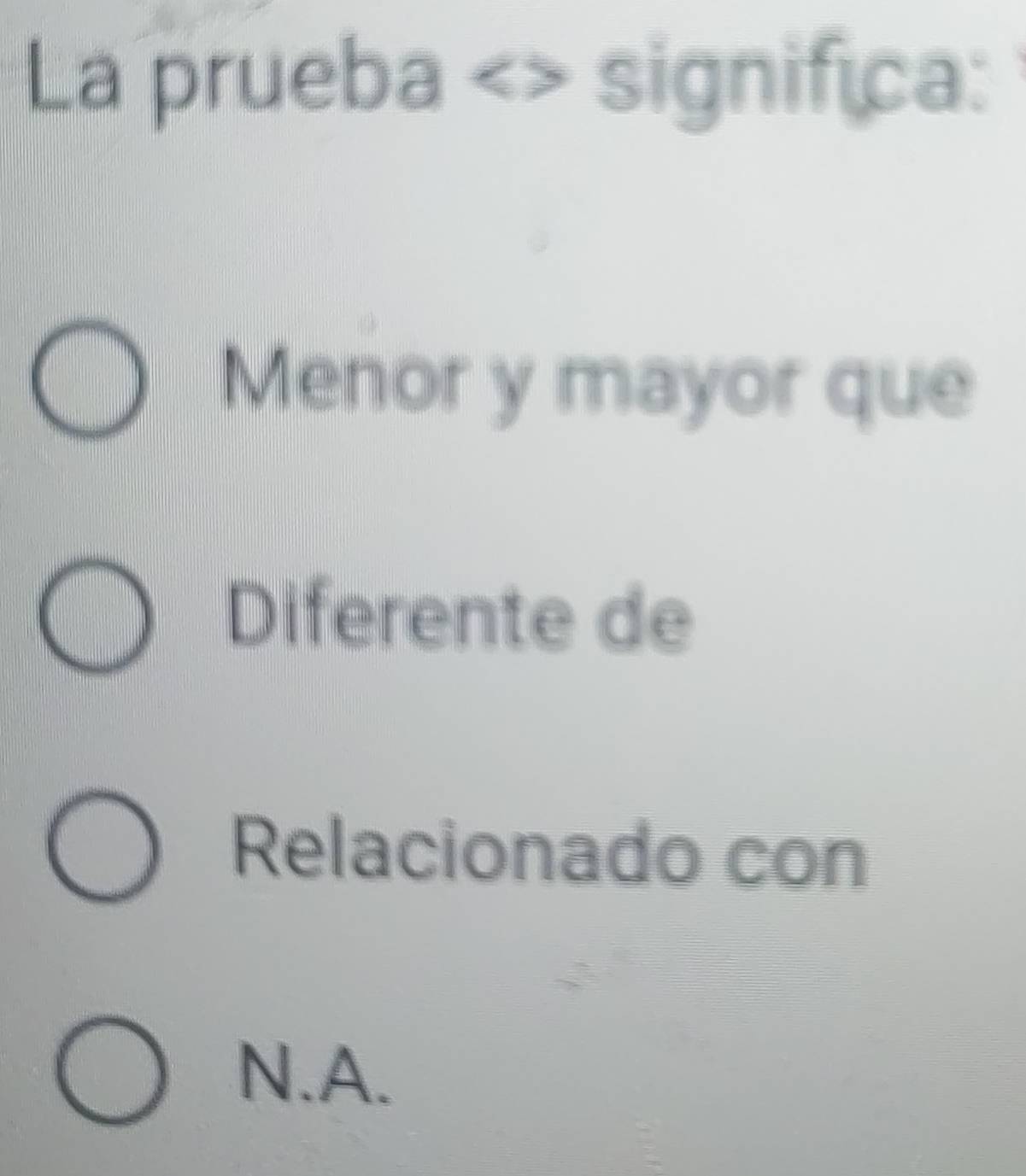 La prueba significa:
Menor y mayor que
Diferente de
Relacionado con
N.A.