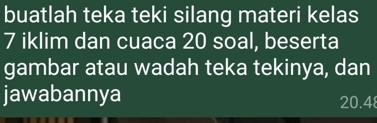 buatlah teka teki silang materi kelas
7 iklim dan cuaca 20 soal, beserta 
gambar atau wadah teka tekinya, dan 
jawabannya
20.48