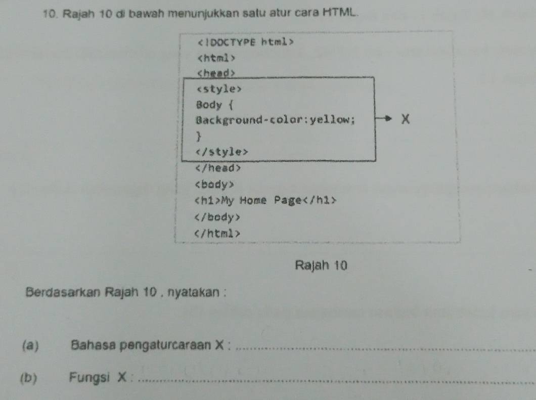 Rajah 10 di bawah menunjukkan satu atur cara HTML.

My Home Page

Rajah 10 
Berdasarkan Rajah 10 , nyatakan : 
(a) Bahasa pengaturcaraan X :_ 
(b) Fungsi X ：_