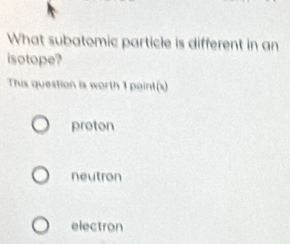 What subatomic particle is different in an
isotope?
This question is worth 1 point(s)
proton
neutron
electron