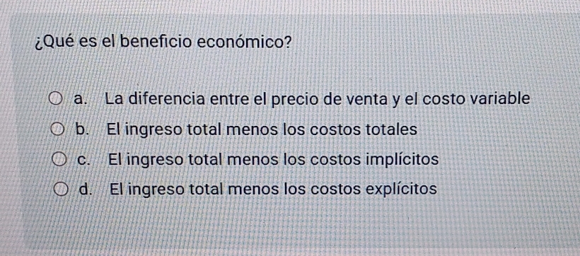 ¿Qué es el beneficio económico?
a. La diferencia entre el precio de venta y el costo variable
b. El ingreso total menos los costos totales
c. El ingreso total menos los costos implícitos
d. El ingreso total menos los costos explícitos