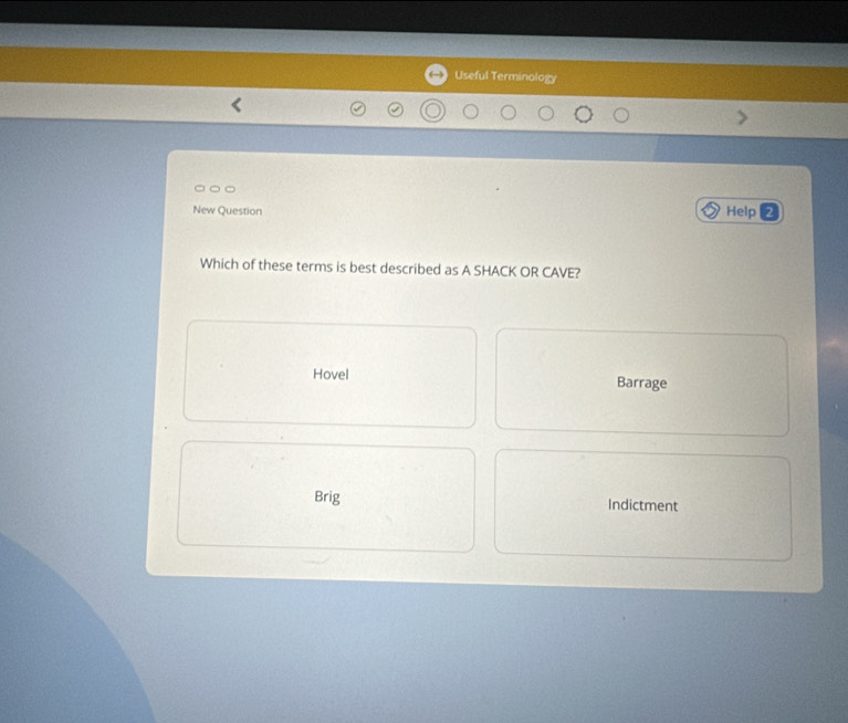 Useful Terminology
New Question Help
Which of these terms is best described as A SHACK OR CAVE?
Hovel Barrage
Brig Indictment