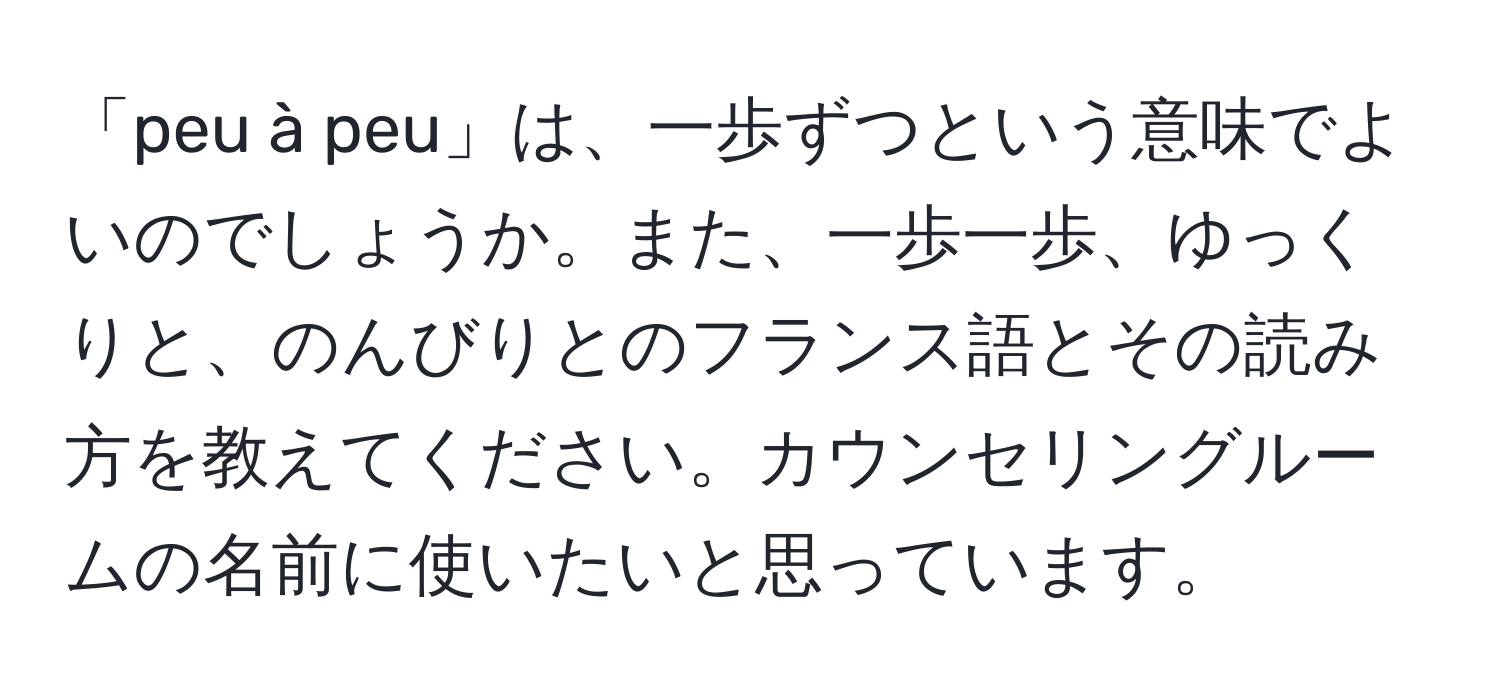 「peu à peu」は、一歩ずつという意味でよいのでしょうか。また、一歩一歩、ゆっくりと、のんびりとのフランス語とその読み方を教えてください。カウンセリングルームの名前に使いたいと思っています。