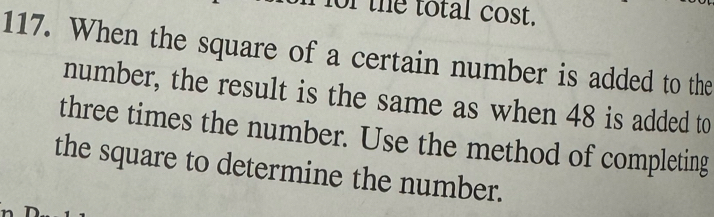 or the total cost. 
117. When the square of a certain number is added to the 
number, the result is the same as when 48 is added to 
three times the number. Use the method of completing 
the square to determine the number.