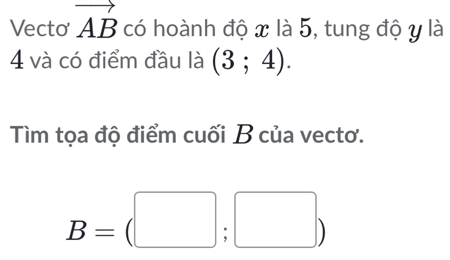 Vecto vector AB có hoành độ x là 5, tung độ y là
4 và có điểm đầu là (3;4). 
Tìm tọa độ điểm cuối B của vectơ.
B=(□ ;□ )