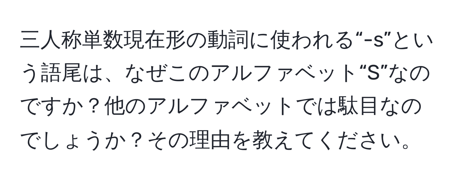 三人称単数現在形の動詞に使われる“-s”という語尾は、なぜこのアルファベット“S”なのですか？他のアルファベットでは駄目なのでしょうか？その理由を教えてください。