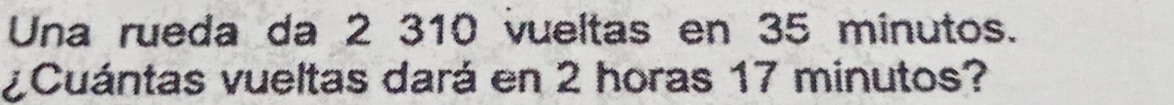 Una rueda da 2 310 vueltas en 35 minutos. 
¿Cuántas vueltas dará en 2 horas 17 minutos?