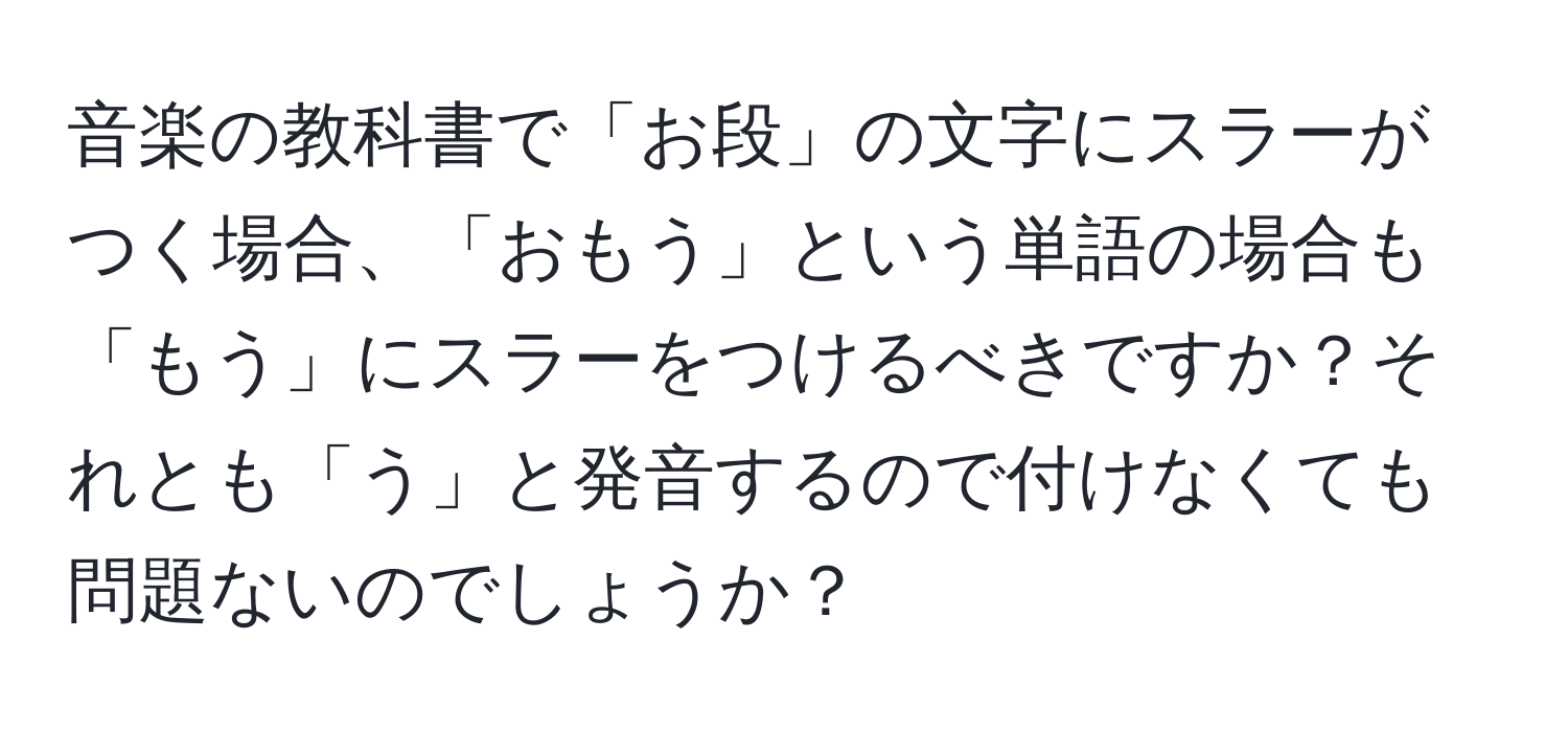 音楽の教科書で「お段」の文字にスラーがつく場合、「おもう」という単語の場合も「もう」にスラーをつけるべきですか？それとも「う」と発音するので付けなくても問題ないのでしょうか？