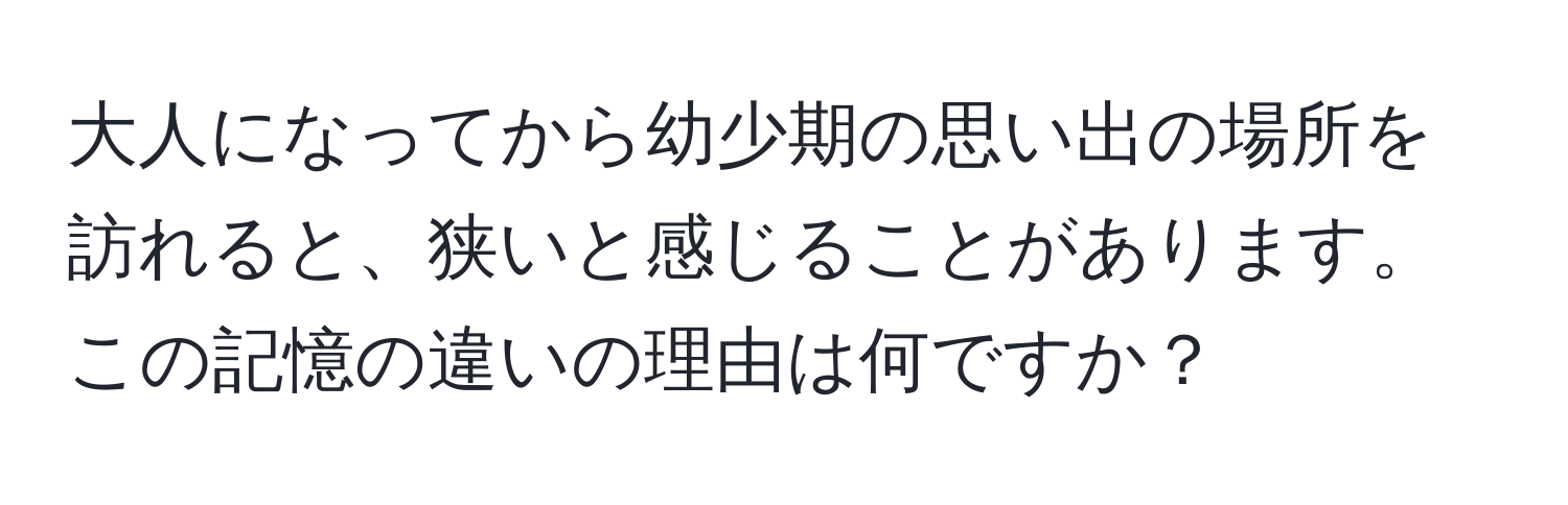 大人になってから幼少期の思い出の場所を訪れると、狭いと感じることがあります。この記憶の違いの理由は何ですか？