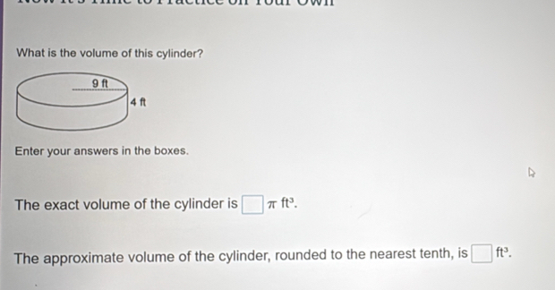 What is the volume of this cylinder? 
Enter your answers in the boxes. 
The exact volume of the cylinder is □ π ft^3. 
The approximate volume of the cylinder, rounded to the nearest tenth, is □ ft^3.