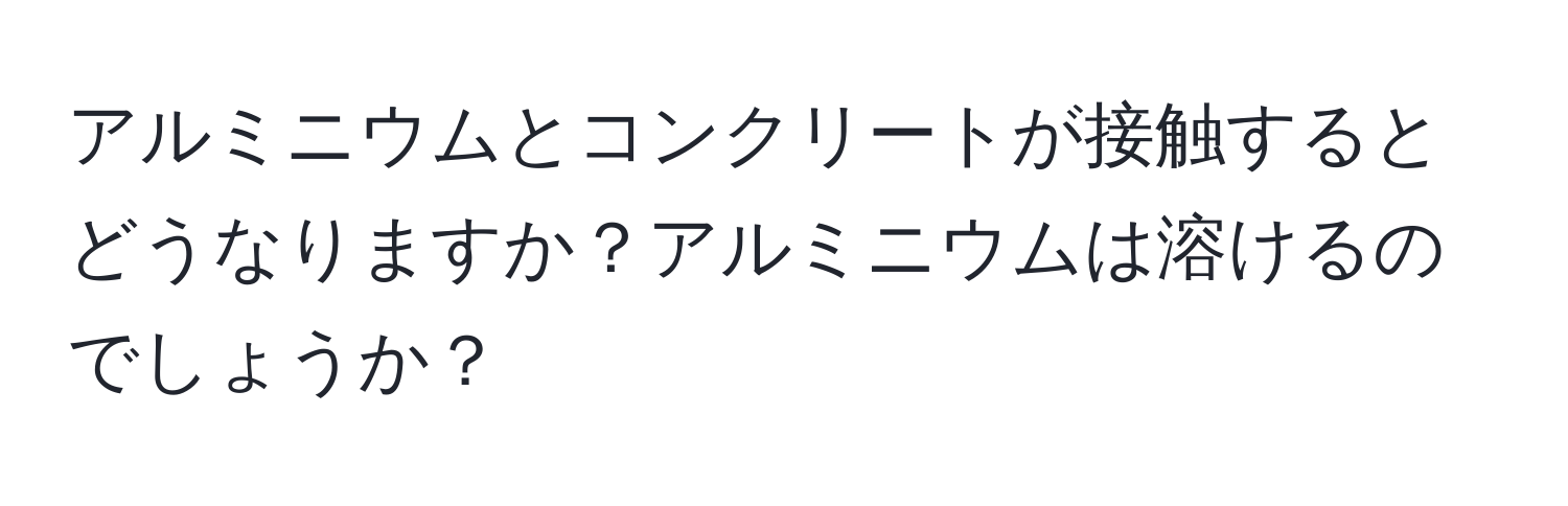 アルミニウムとコンクリートが接触するとどうなりますか？アルミニウムは溶けるのでしょうか？