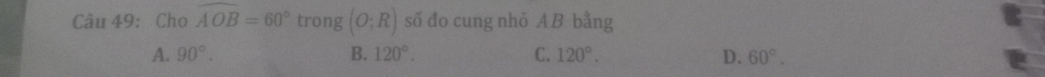 Cho widehat AOB=60° trong (O;R) số đo cung nhỏ AB bằng
A. 90°. B. 120°. C. 120°. D. 60°.