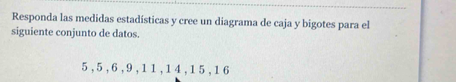 Responda las medidas estadísticas y cree un diagrama de caja y bigotes para el 
siguiente conjunto de datos.
5 , 5 , 6 , 9 , 1 1 , 1 4 , 1 5 , 1 6