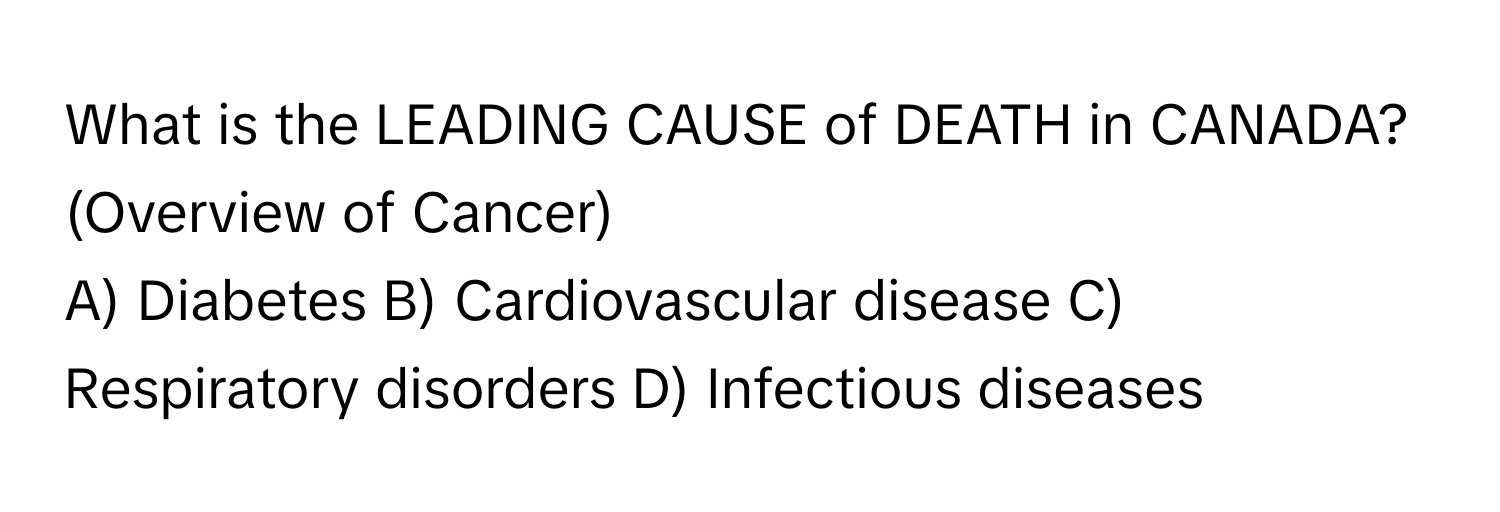 What is the LEADING CAUSE of DEATH in CANADA? (Overview of Cancer) 
A) Diabetes B) Cardiovascular disease C) Respiratory disorders D) Infectious diseases