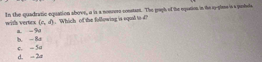 In the quadratic equation above, a is a nonzero constant. The graph of the equation in the xy -plane is a parabola
with vertex (c,d). Which of the following is equal to d?
a. - 9a
b. 8a
c. — 5a
d. --2a