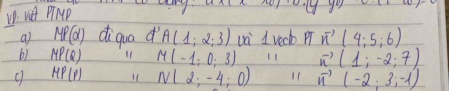 W: Viet PTNP 
y^y 
a MP(alpha ) diqua d A(1;2;3) v 1 vech pT vector n(4;5;6)
b) MP(Q) 11 M(-1;0;3) 11 vector n(1;-2;7)
MP(P)
N(2;-4;0) 11 vector n(-2;3;-1)