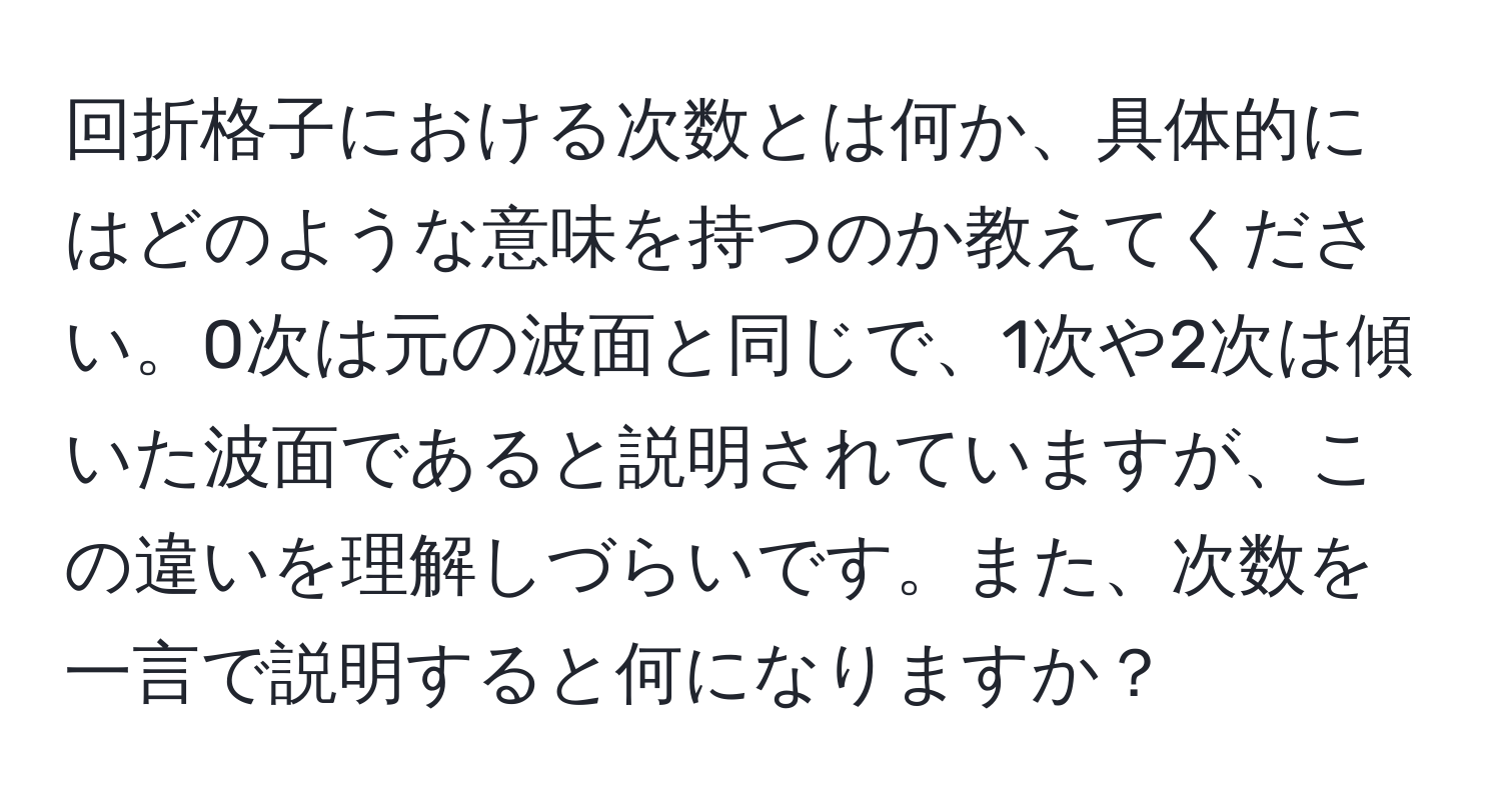 回折格子における次数とは何か、具体的にはどのような意味を持つのか教えてください。0次は元の波面と同じで、1次や2次は傾いた波面であると説明されていますが、この違いを理解しづらいです。また、次数を一言で説明すると何になりますか？