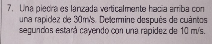 Una piedra es lanzada verticalmente hacia arriba con 
una rapidez de 30m/s. Determine después de cuántos 
segundos estará cayendo con una rapidez de 10 m/s.