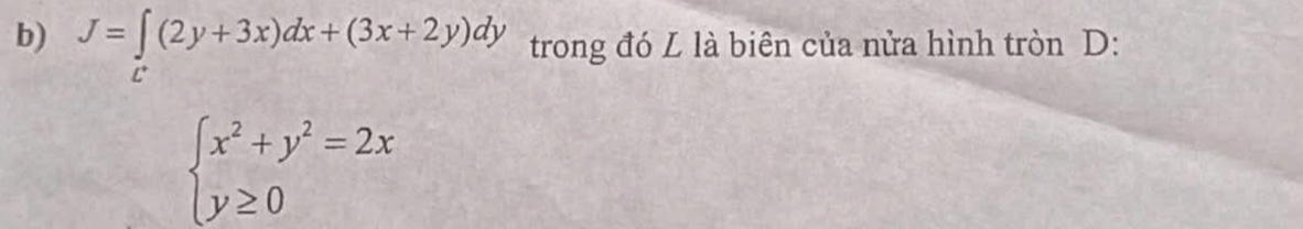 J=∈tlimits _C(2y+3x)dx+(3x+2y)dy trong đó L là biên của nửa hình tròn D:
beginarrayl x^2+y^2=2x y≥ 0endarray.