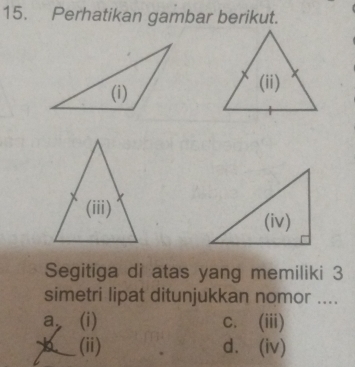 Perhatikan gambar berikut.
Segitiga di atas yang memiliki 3
simetri lipat ditunjukkan nomor ....
a, (i) c. (iii)
(ii) d. (iv)