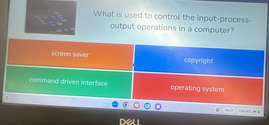 What is used to control the input-process-
output operations in a computer?
screen saver copyright
command driven interface operating system
Oct 11 9:34 INTL