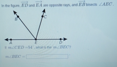 In the figure, vector ED and vector EA are opposite rays, and vector EB bisects ∠ AEC.
m∠ CED=54° , what is the m∠ BEC ?
m∠ BEC=□°