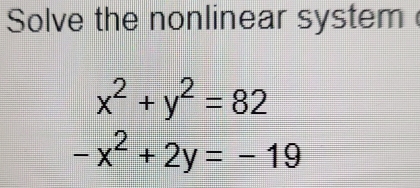 Solve the nonlinear system
x^2+y^2=82
-x^2+2y=-19