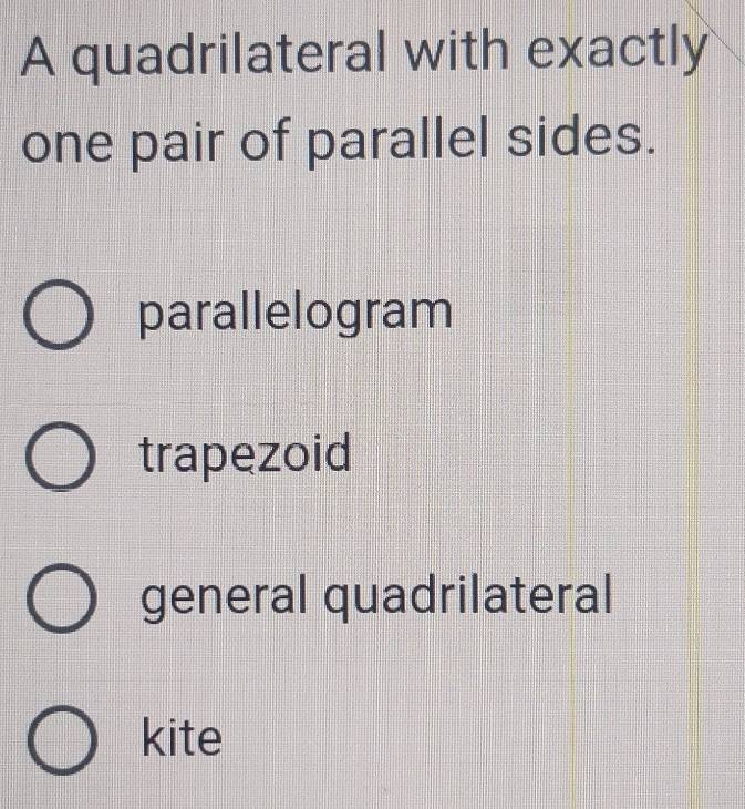 A quadrilateral with exactly
one pair of parallel sides.
parallelogram
trapezoid
general quadrilateral
kite