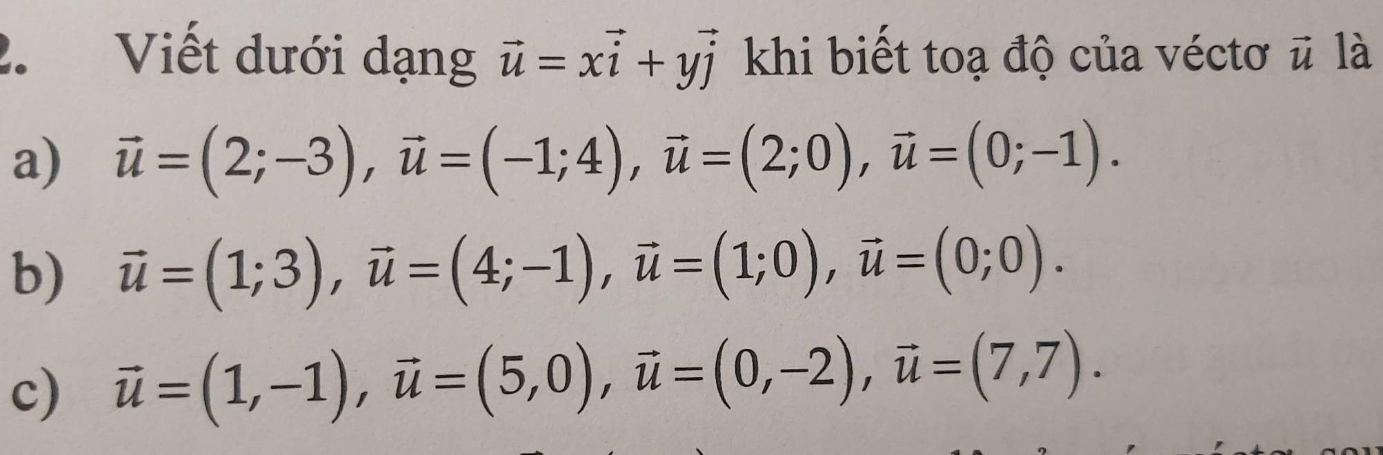 Viết dưới dạng vector u=xvector i+yvector j khi biết toạ độ của véctơ vector u là 
a) vector u=(2;-3), vector u=(-1;4), vector u=(2;0), vector u=(0;-1). 
b) vector u=(1;3), vector u=(4;-1), vector u=(1;0), vector u=(0;0). 
c) vector u=(1,-1), vector u=(5,0), vector u=(0,-2), vector u=(7,7).