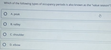 Which of the following types of occupancy periods is also known as the ''value season'?
A. peak
B. valley
C. shoulder
D. elbow